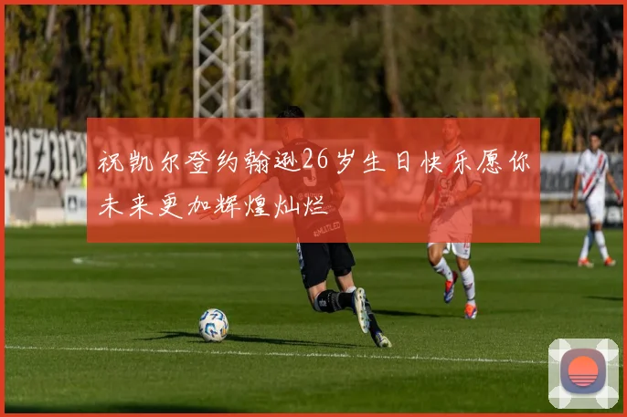 祝凯尔登约翰逊26岁生日快乐愿你未来更加辉煌灿烂