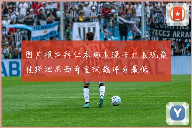图片报评拜仁本场表现卡尔表现最佳斯坦尼西奇金玟哉评分最低