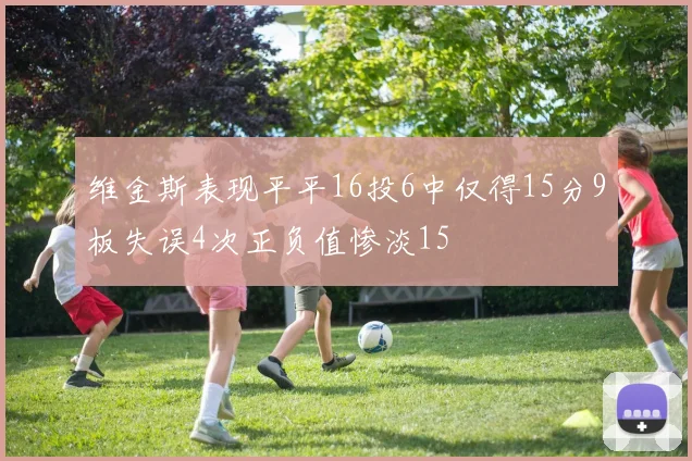 维金斯表现平平16投6中仅得15分9板失误4次正负值惨淡15