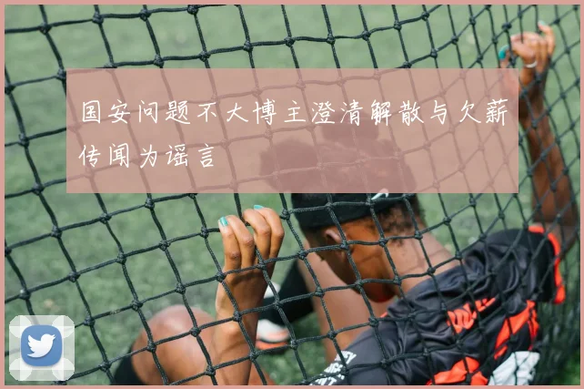 国安问题不大博主澄清解散与欠薪传闻为谣言