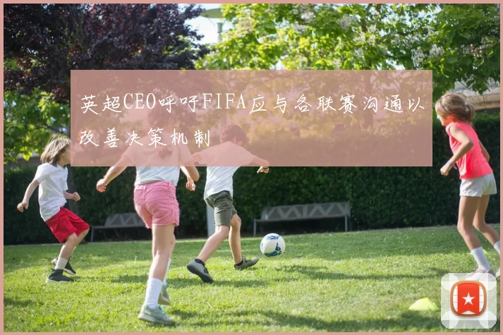 英超CEO呼吁FIFA应与各联赛沟通以改善决策机制