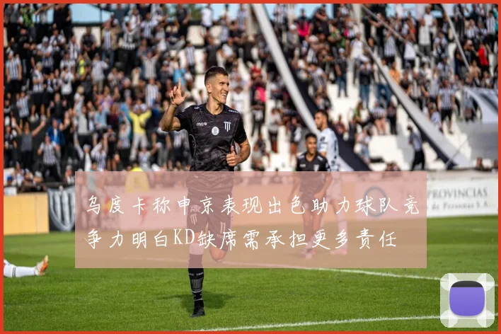乌度卡称申京表现出色助力球队竞争力明白KD缺席需承担更多责任