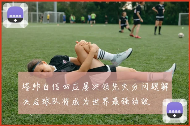 塔帅自信回应屡次领先失分问题解决后球队将成为世界最强劲敌