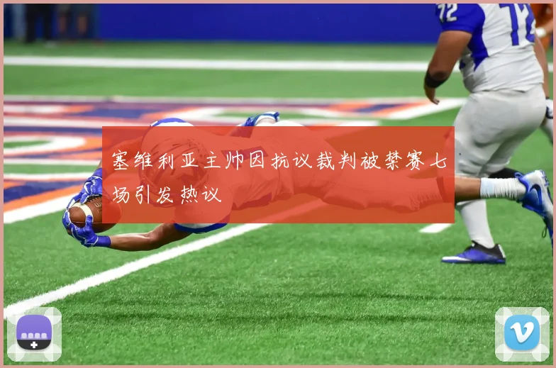 塞维利亚主帅因抗议裁判被禁赛七场引发热议