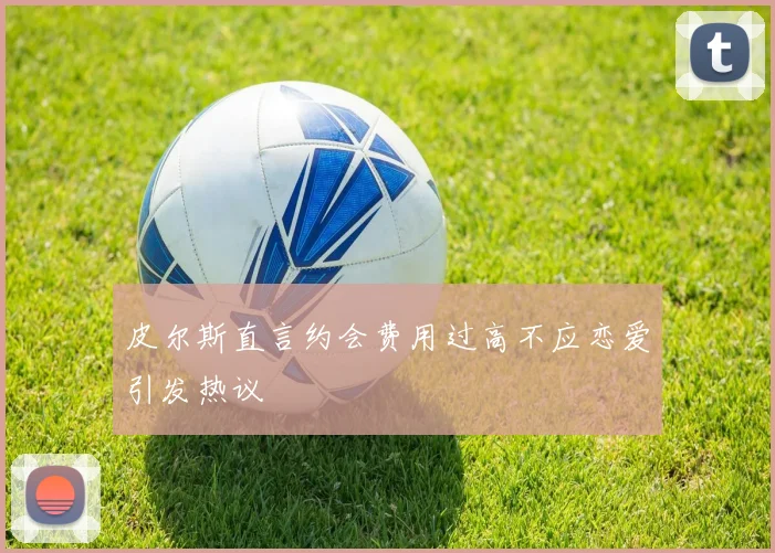 皮尔斯直言约会费用过高不应恋爱引发热议