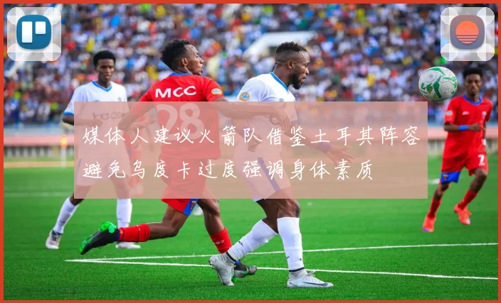 媒体人建议火箭队借鉴土耳其阵容避免乌度卡过度强调身体素质
