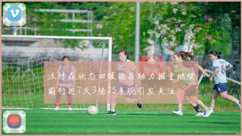沃特森状态回暖能否助力掘金继续前行近7天3场25表现引发关注