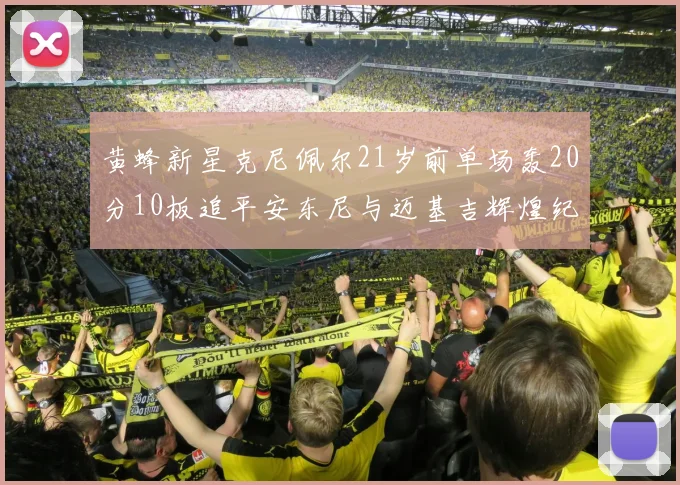 黄蜂新星克尼佩尔21岁前单场轰20分10板追平安东尼与迈基吉辉煌纪录