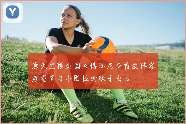 意天空预测国米博洛尼亚首发阵容劳塔罗与小图拉姆联手出击
