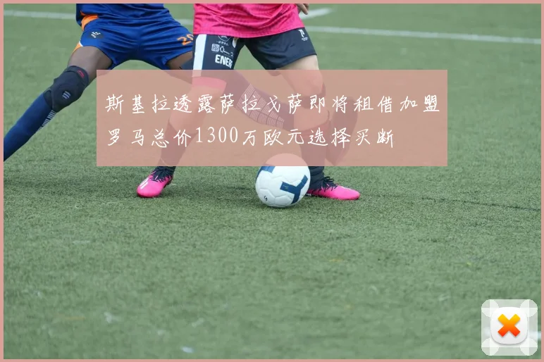 斯基拉透露萨拉戈萨即将租借加盟罗马总价1300万欧元选择买断