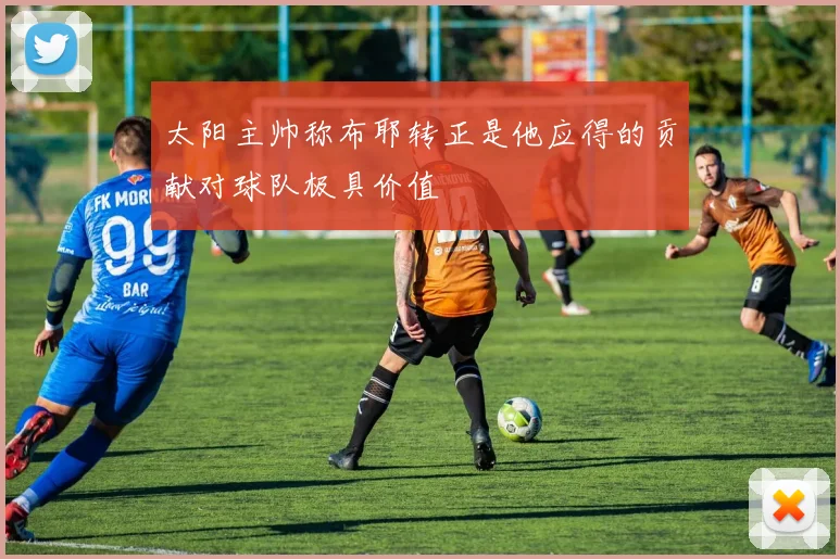 太阳主帅称布耶转正是他应得的贡献对球队极具价值