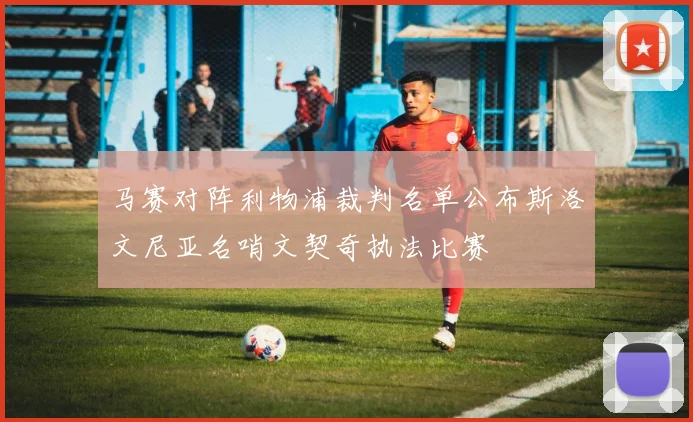 马赛对阵利物浦裁判名单公布斯洛文尼亚名哨文契奇执法比赛
