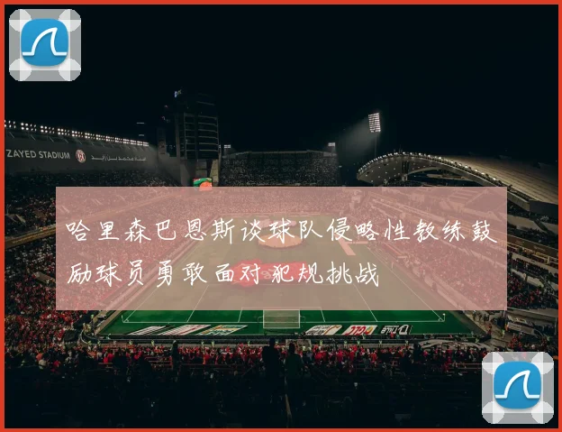 哈里森巴恩斯谈球队侵略性教练鼓励球员勇敢面对犯规挑战