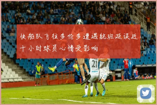快船队飞往多伦多遭遇航班延误近十小时球员心情受影响