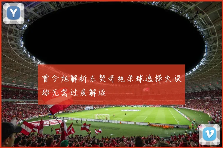 曾令旭解析东契奇绝杀球选择失误称无需过度解读