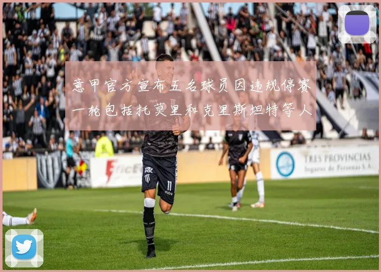 意甲官方宣布五名球员因违规停赛一轮包括托莫里和克里斯坦特等人