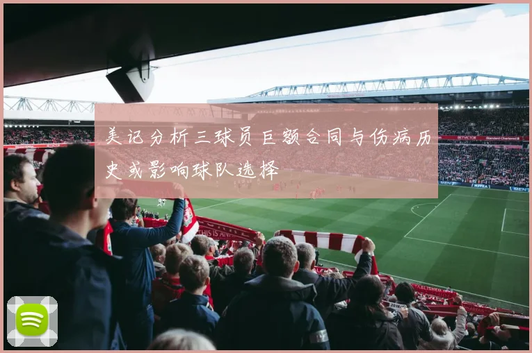 美记分析三球员巨额合同与伤病历史或影响球队选择