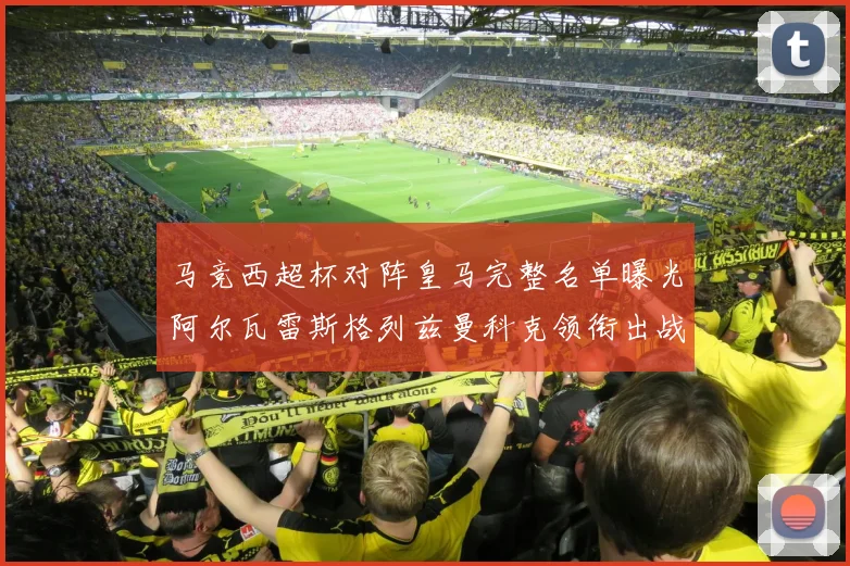 马竞西超杯对阵皇马完整名单曝光阿尔瓦雷斯格列兹曼科克领衔出战