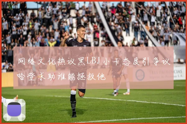 网络文化热议黑LBJ小卡态度引争议哈登求助谁能拯救他