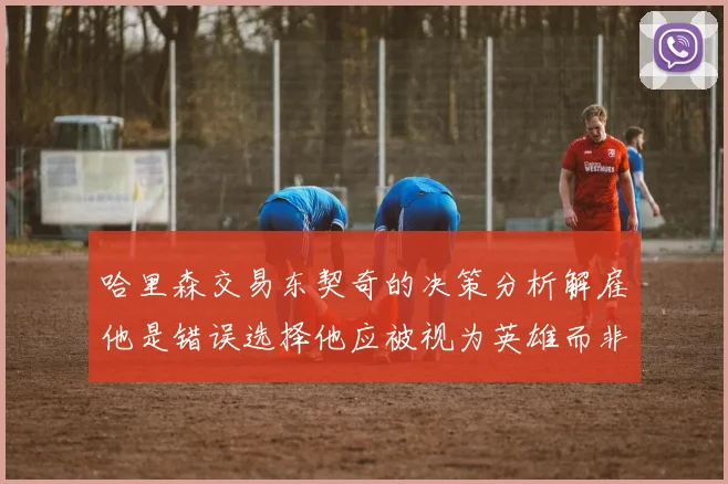 哈里森交易东契奇的决策分析解雇他是错误选择他应被视为英雄而非罪人