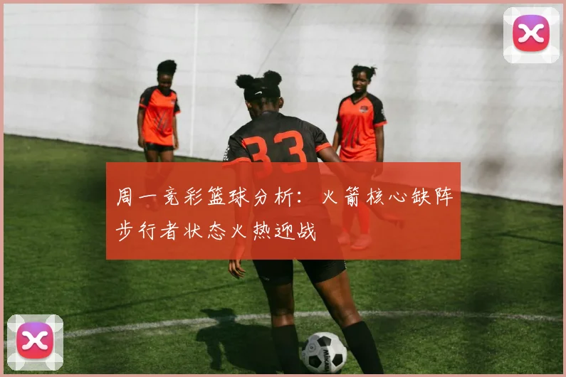 周一竞彩篮球分析：火箭核心缺阵步行者状态火热迎战