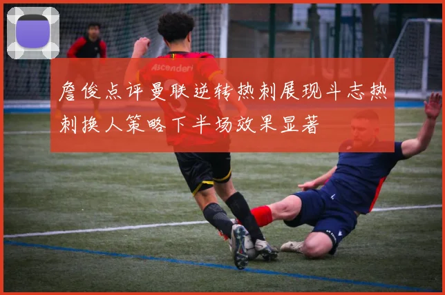 詹俊点评曼联逆转热刺展现斗志热刺换人策略下半场效果显著