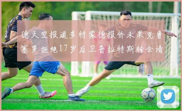 德天空报道多特蒙德报价未果克鲁塞罗拒绝17岁后卫普拉特斯转会请求