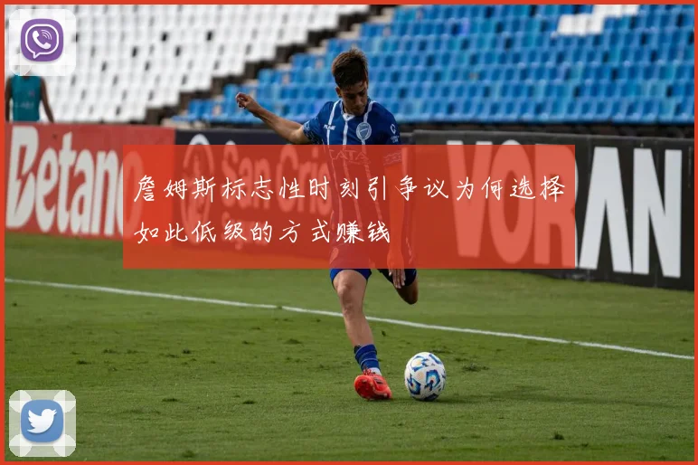 詹姆斯标志性时刻引争议为何选择如此低级的方式赚钱