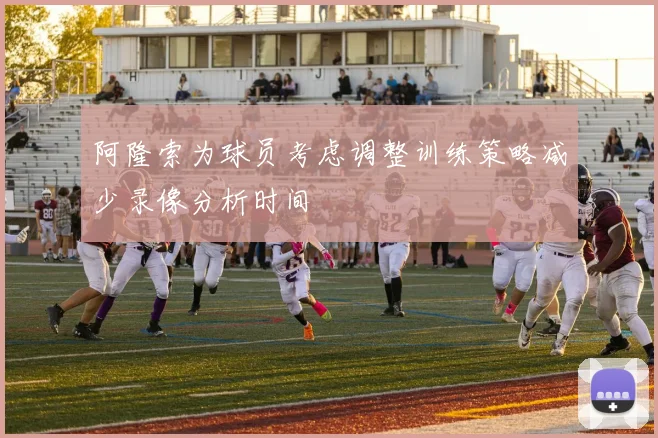 阿隆索为球员考虑调整训练策略减少录像分析时间