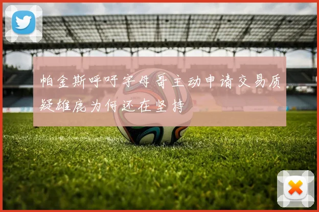 帕金斯呼吁字母哥主动申请交易质疑雄鹿为何还在坚持