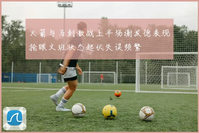火箭与马刺激战上半场谢泼德表现抢眼文班状态起伏失误频繁