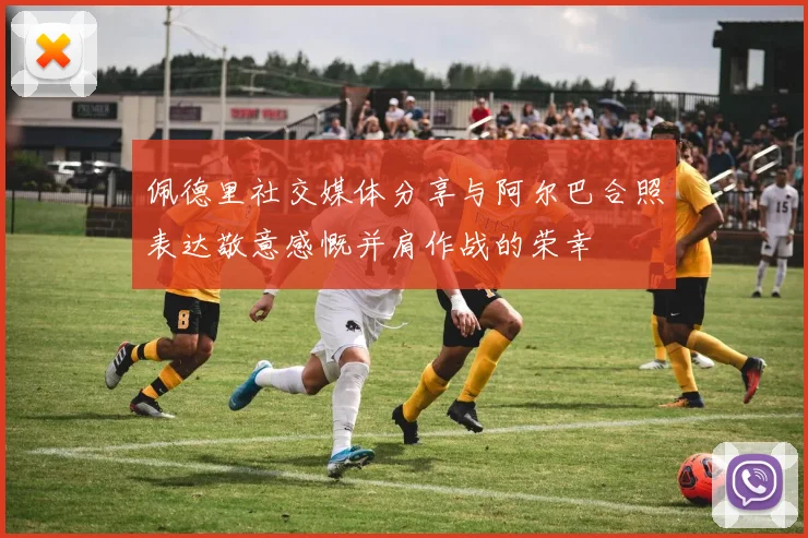 佩德里社交媒体分享与阿尔巴合照表达敬意感慨并肩作战的荣幸