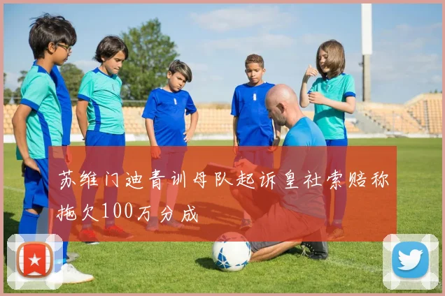 苏维门迪青训母队起诉皇社索赔称拖欠100万分成