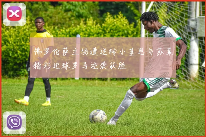 佛罗伦萨主场遭逆转小基恩与苏莱精彩进球罗马逆袭获胜