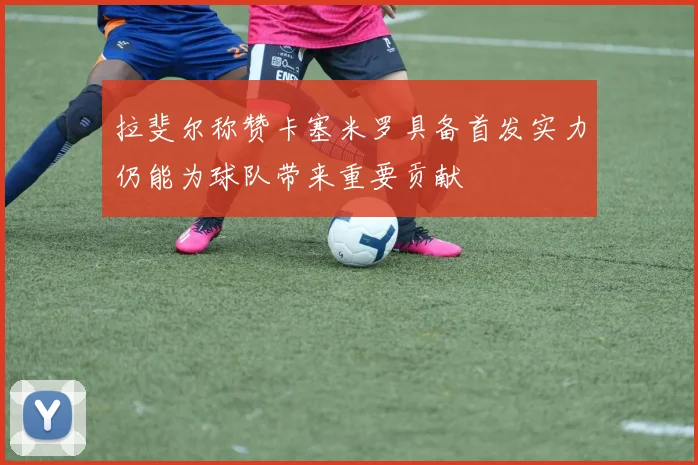 拉斐尔称赞卡塞米罗具备首发实力仍能为球队带来重要贡献