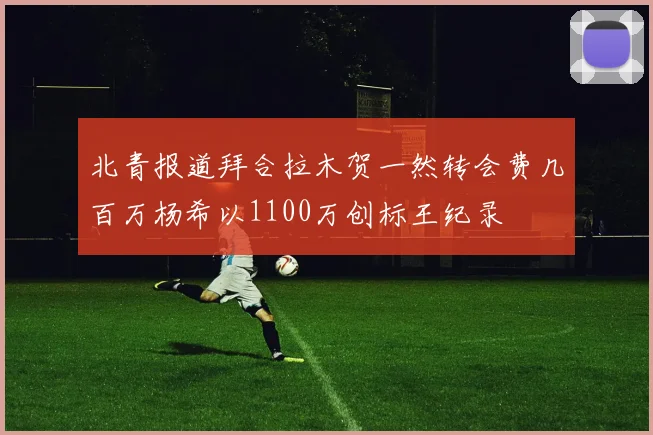 北青报道拜合拉木贺一然转会费几百万杨希以1100万创标王纪录
