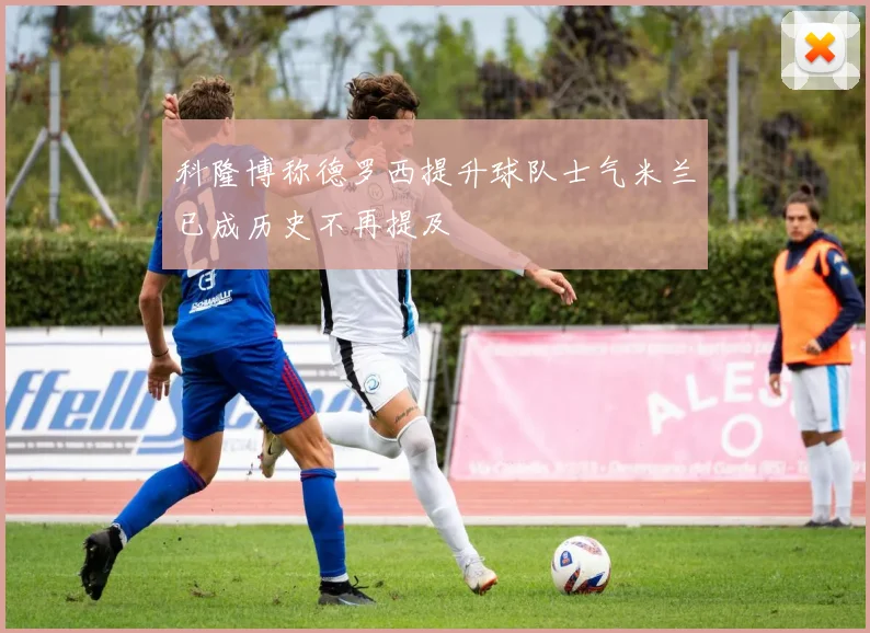 科隆博称德罗西提升球队士气米兰已成历史不再提及