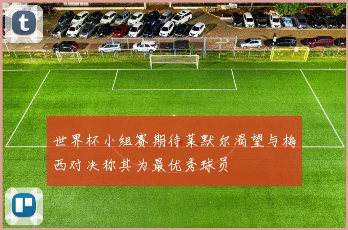 世界杯小组赛期待莱默尔渴望与梅西对决称其为最优秀球员