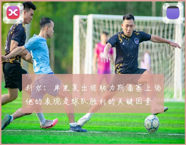 科尔：库里复出将助力斯潘塞上场他的表现是球队胜利的关键因素