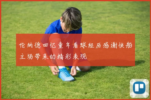 伦纳德回忆童年看球经历感谢快船主场带来的精彩表现