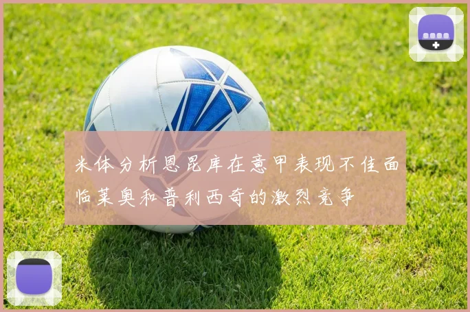 米体分析恩昆库在意甲表现不佳面临莱奥和普利西奇的激烈竞争