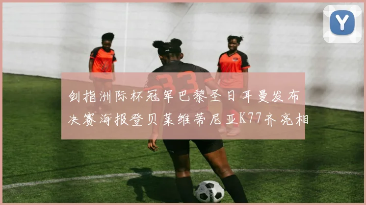 剑指洲际杯冠军巴黎圣日耳曼发布决赛海报登贝莱维蒂尼亚K77齐亮相