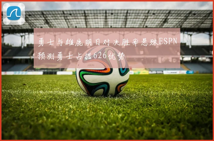 勇士与雄鹿明日对决胜率悬殊ESPN预测勇士占据626优势