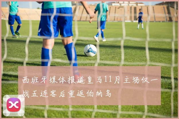 西班牙媒体报道皇马11月主场仅一战五连客后重返伯纳乌