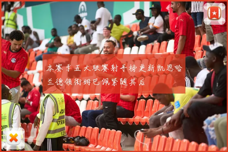 本赛季五大联赛射手榜更新凯恩哈兰德领衔姆巴佩紧随其后