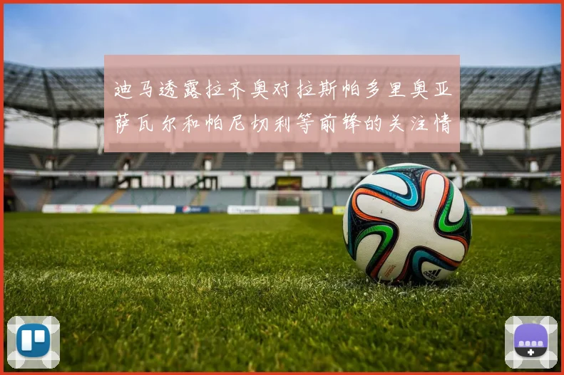 迪马透露拉齐奥对拉斯帕多里奥亚萨瓦尔和帕尼切利等前锋的关注情况