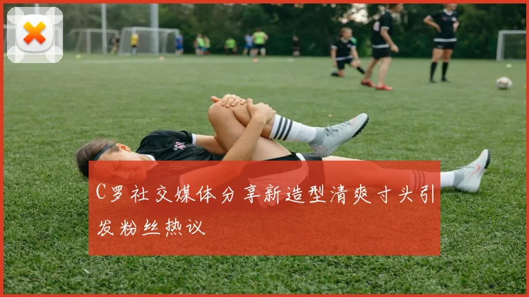 C罗社交媒体分享新造型清爽寸头引发粉丝热议