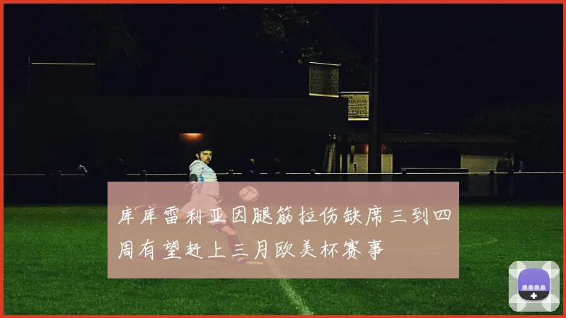 库库雷利亚因腿筋拉伤缺席三到四周有望赶上三月欧美杯赛事