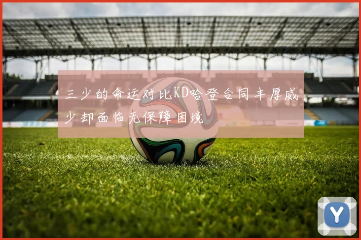三少的命运对比KD哈登合同丰厚威少却面临无保障困境